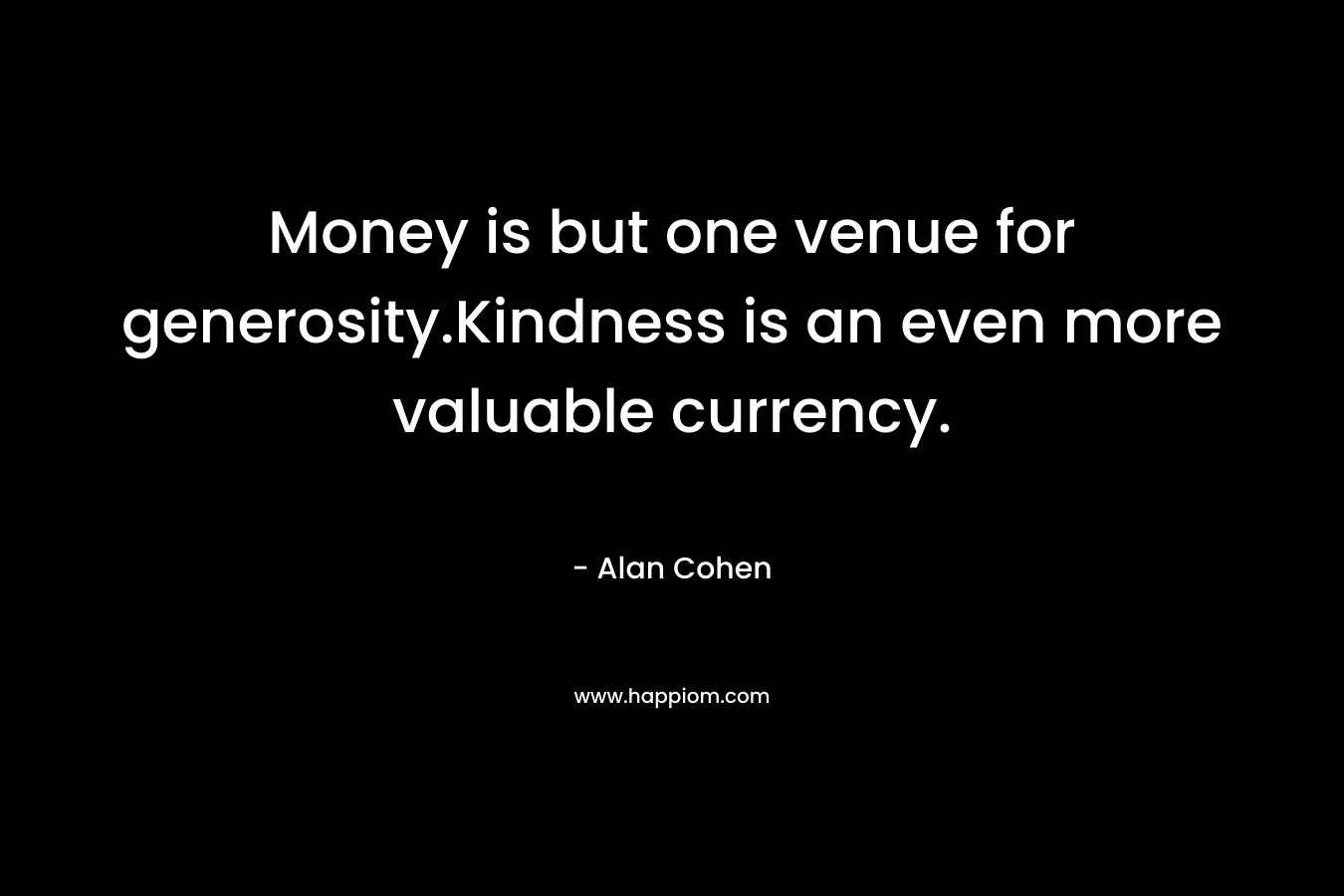 Money is but one venue for generosity.Kindness is an even more valuable currency. – Alan Cohen
