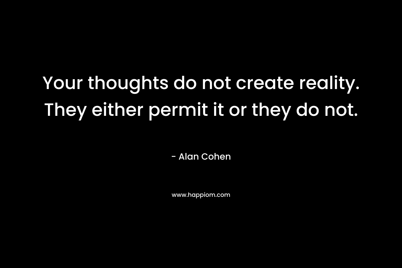 Your thoughts do not create reality. They either permit it or they do not.