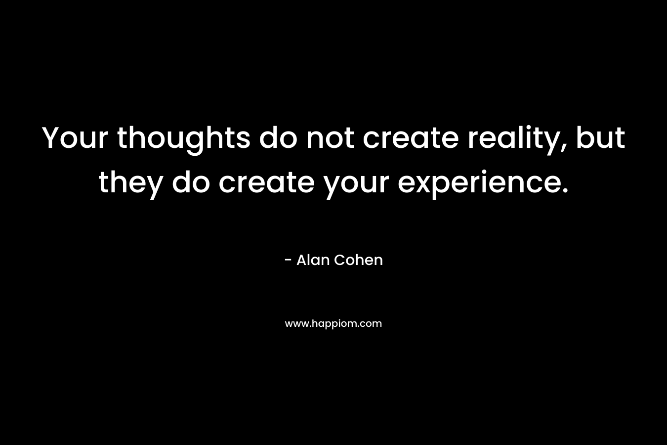 Your thoughts do not create reality, but they do create your experience.