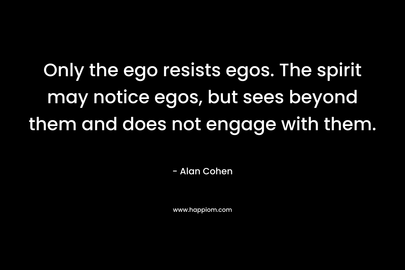 Only the ego resists egos. The spirit may notice egos, but sees beyond them and does not engage with them. – Alan Cohen