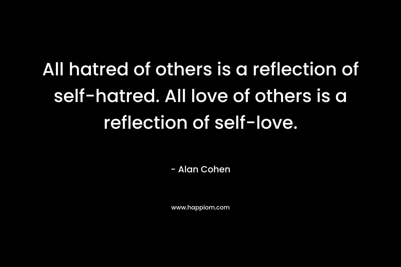 All hatred of others is a reflection of self-hatred. All love of others is a reflection of self-love. – Alan Cohen