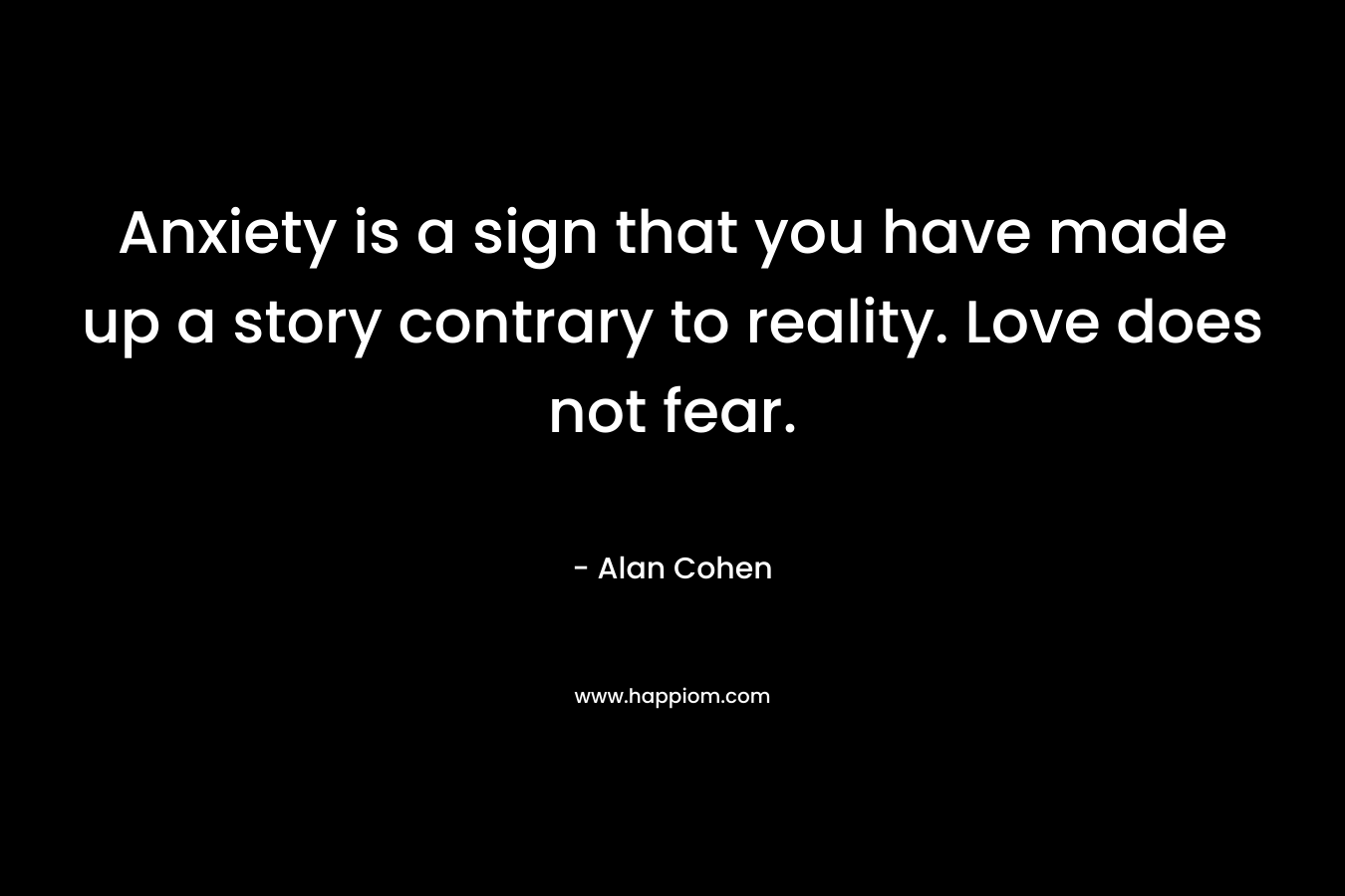 Anxiety is a sign that you have made up a story contrary to reality. Love does not fear. – Alan Cohen