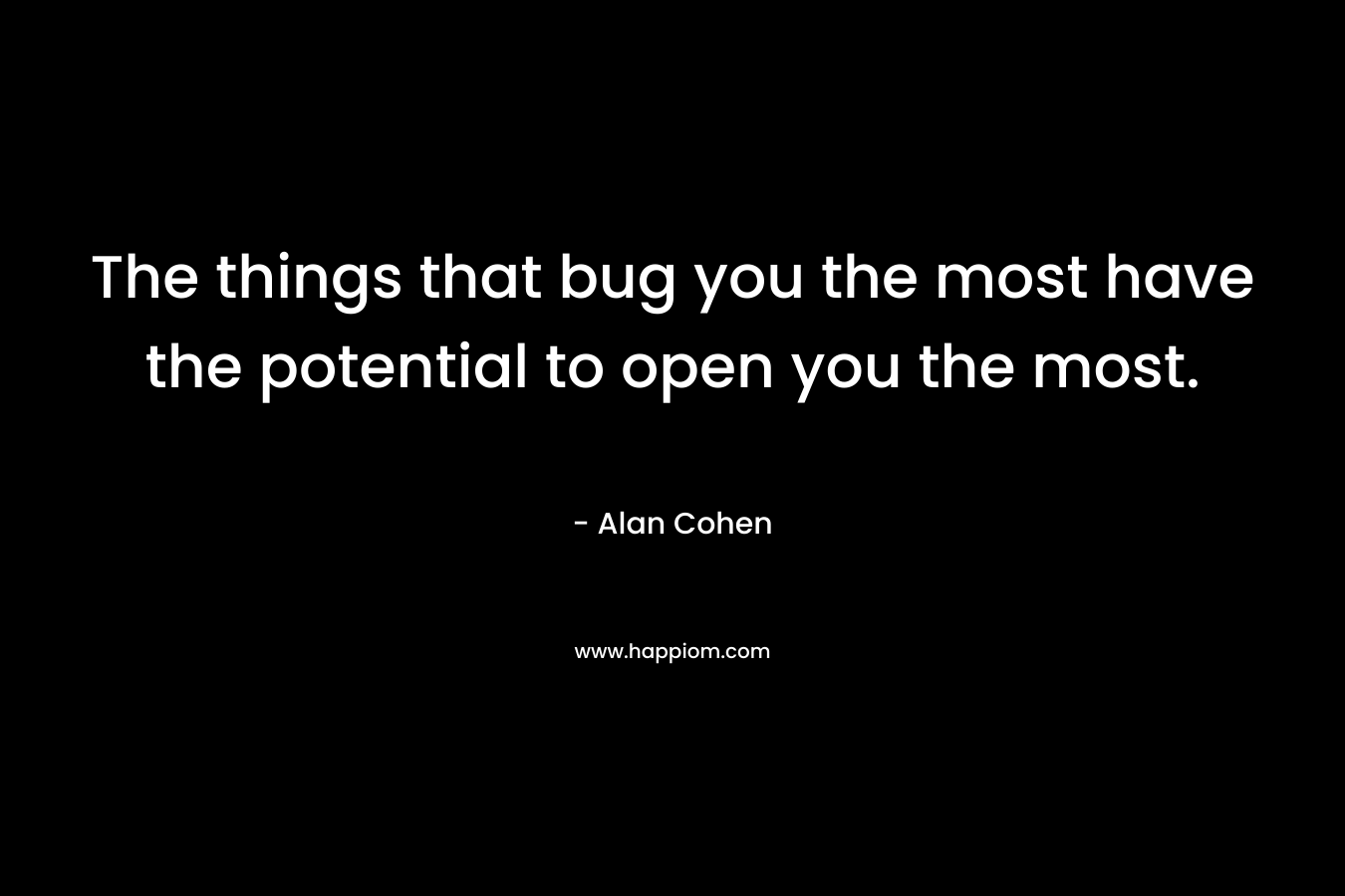 The things that bug you the most have the potential to open you the most. – Alan Cohen
