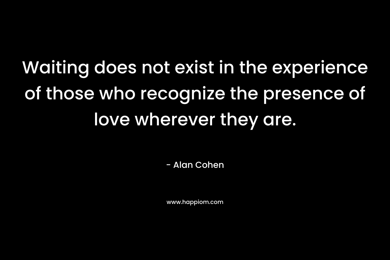 Waiting does not exist in the experience of those who recognize the presence of love wherever they are. – Alan Cohen