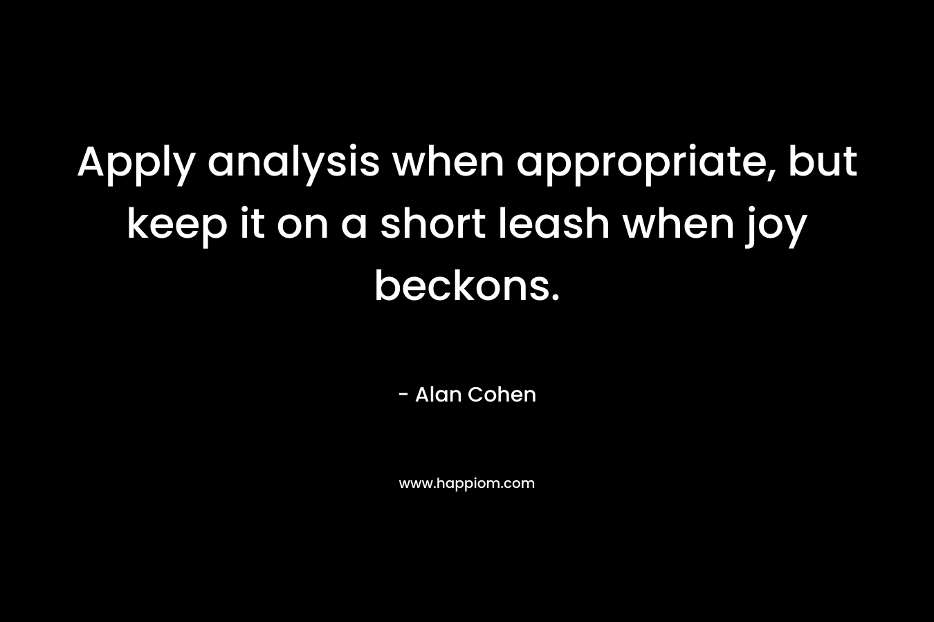 Apply analysis when appropriate, but keep it on a short leash when joy beckons. – Alan Cohen