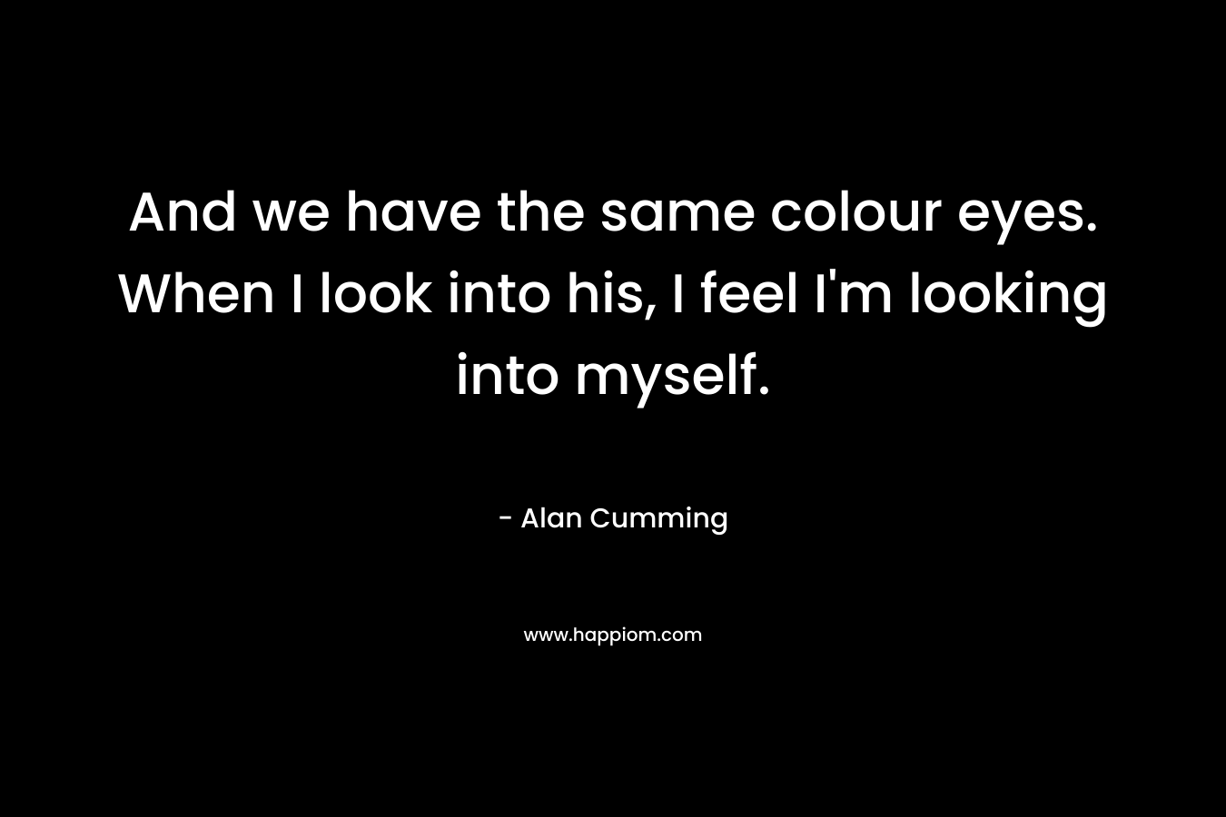 And we have the same colour eyes. When I look into his, I feel I’m looking into myself. – Alan Cumming