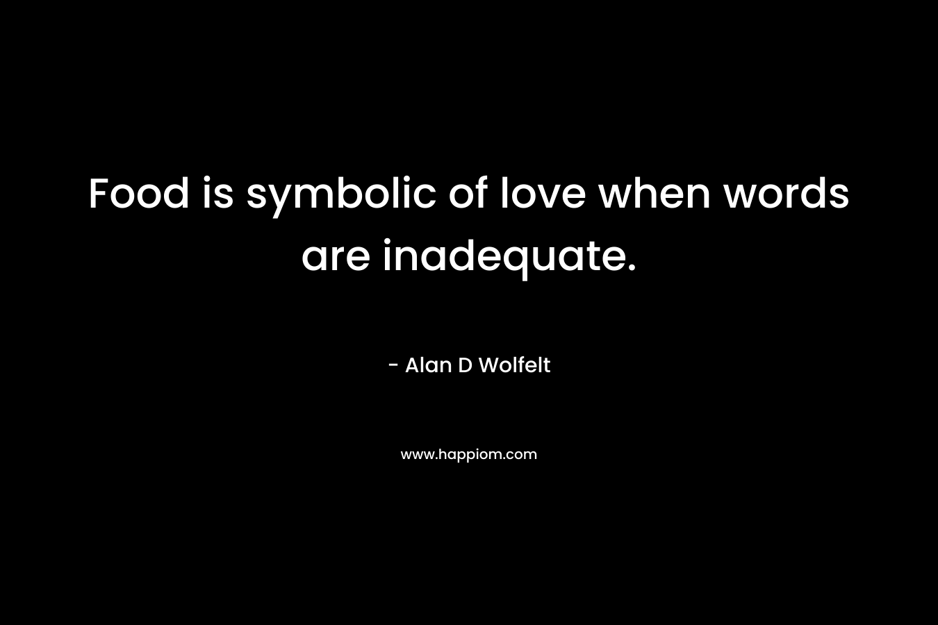 Food is symbolic of love when words are inadequate.  – Alan D Wolfelt