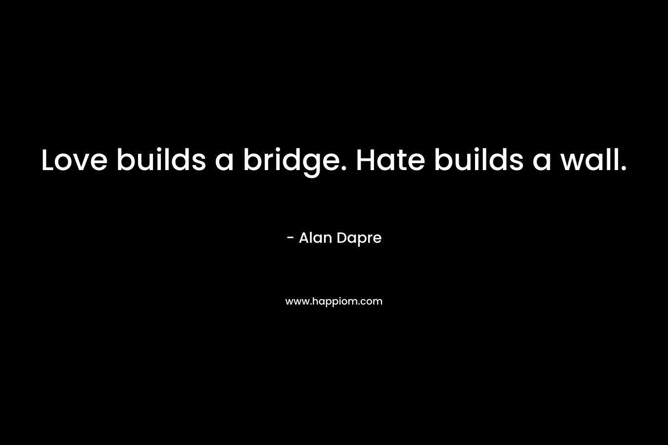 Love builds a bridge. Hate builds a wall.