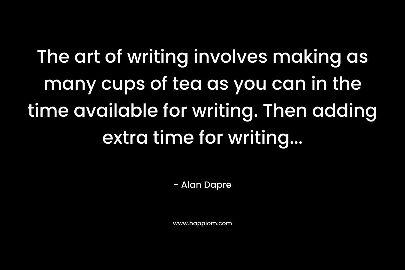 The art of writing involves making as many cups of tea as you can in the time available for writing. Then adding extra time for writing...