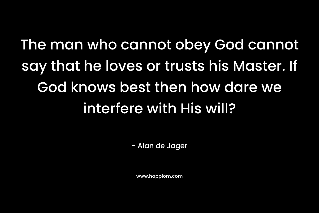 The man who cannot obey God cannot say that he loves or trusts his Master. If God knows best then how dare we interfere with His will? – Alan de Jager