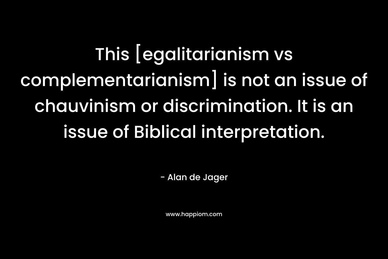This [egalitarianism vs complementarianism] is not an issue of chauvinism or discrimination. It is an issue of Biblical interpretation. – Alan de Jager