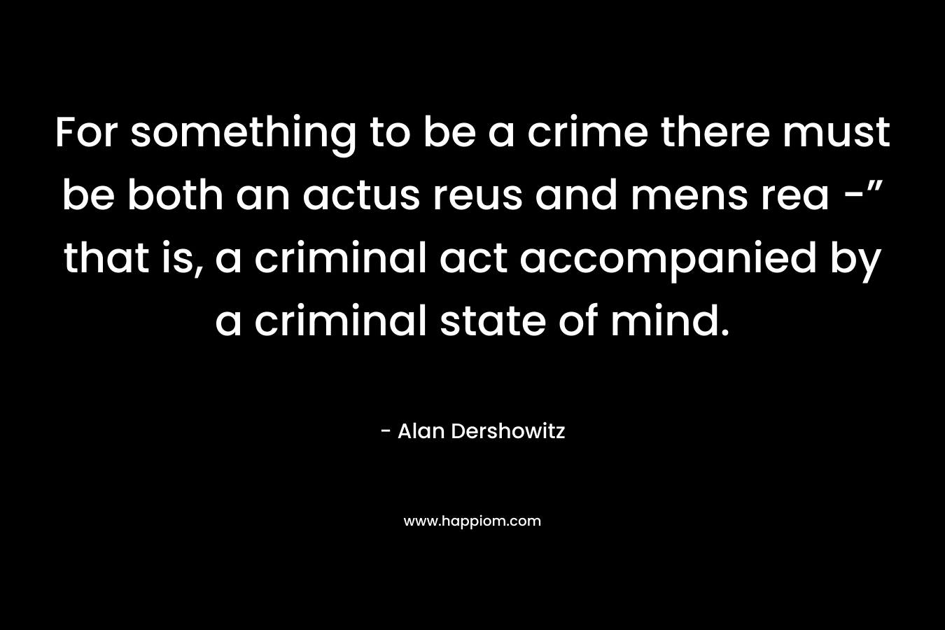 For something to be a crime there must be both an actus reus and mens rea -” that is, a criminal act accompanied by a criminal state of mind.