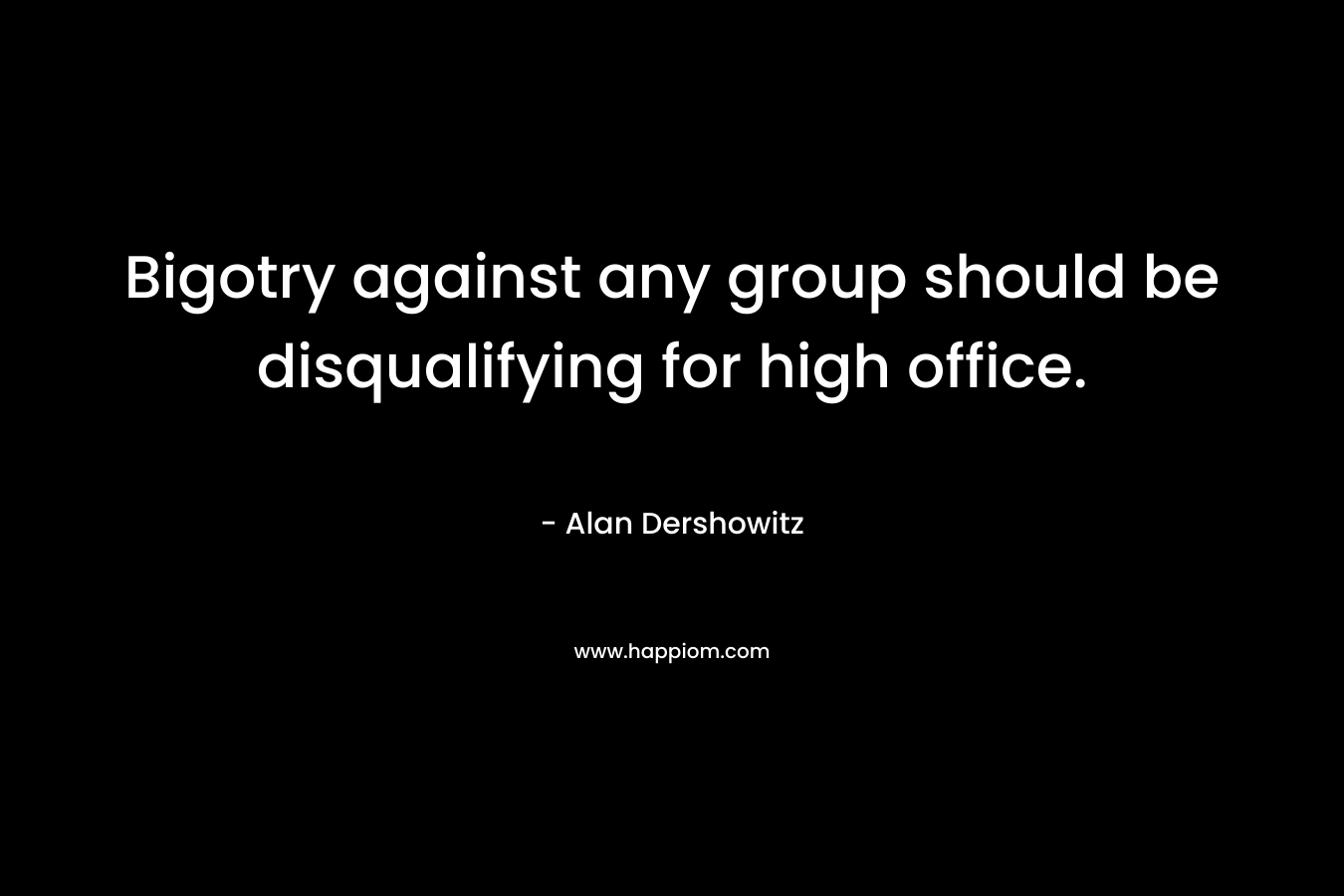 Bigotry against any group should be disqualifying for high office. – Alan Dershowitz