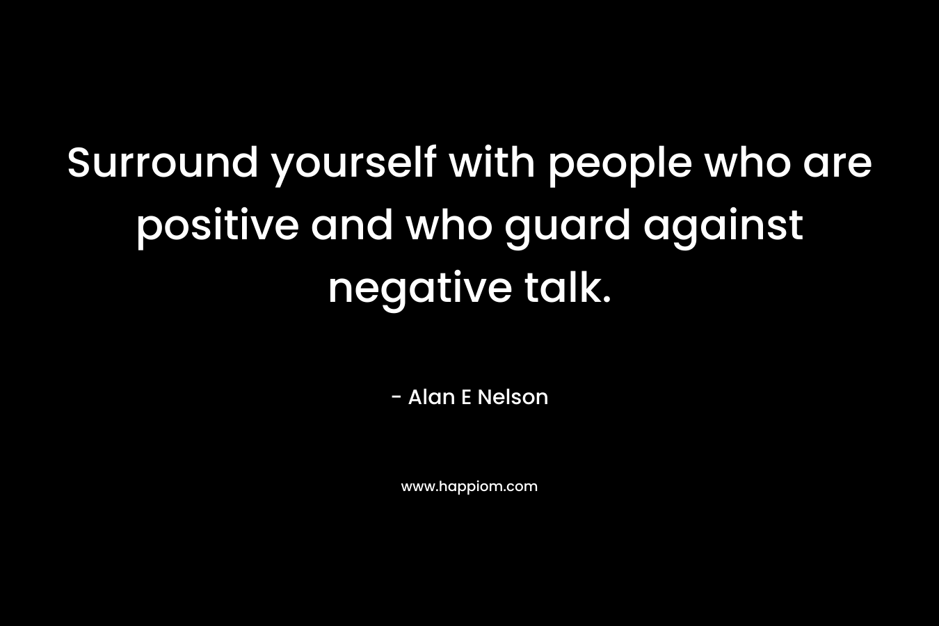 Surround yourself with people who are positive and who guard against negative talk.