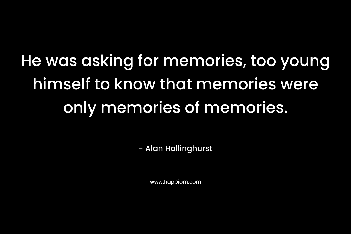 He was asking for memories, too young himself to know that memories were only memories of memories.