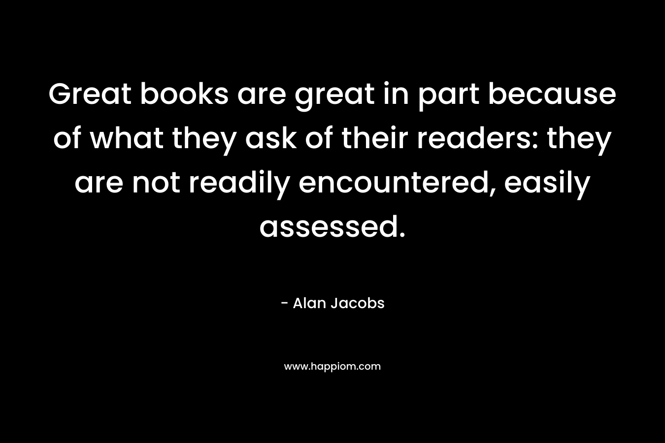 Great books are great in part because of what they ask of their readers: they are not readily encountered, easily assessed.
