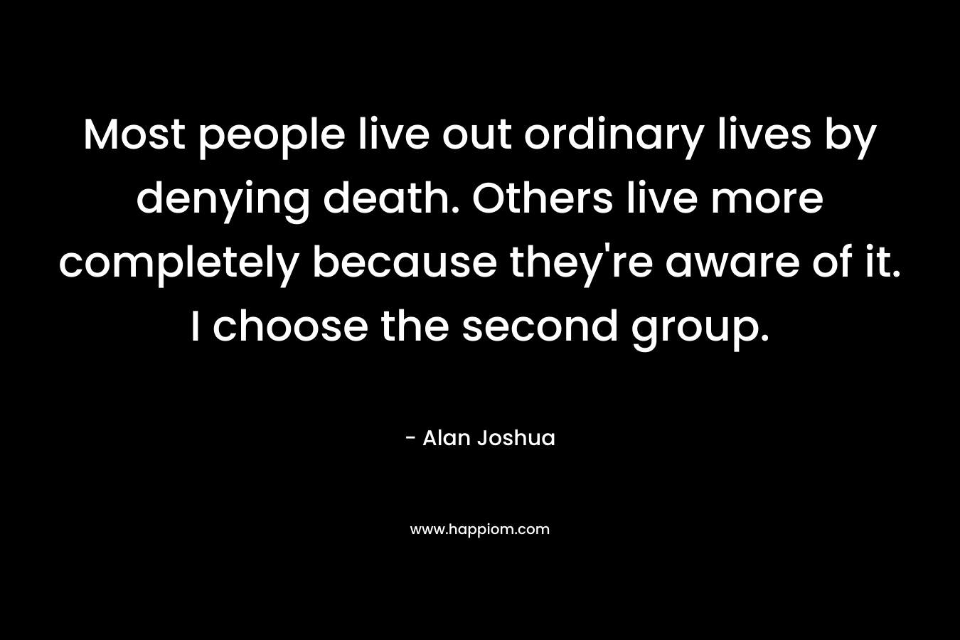 Most people live out ordinary lives by denying death. Others live more completely because they're aware of it. I choose the second group.