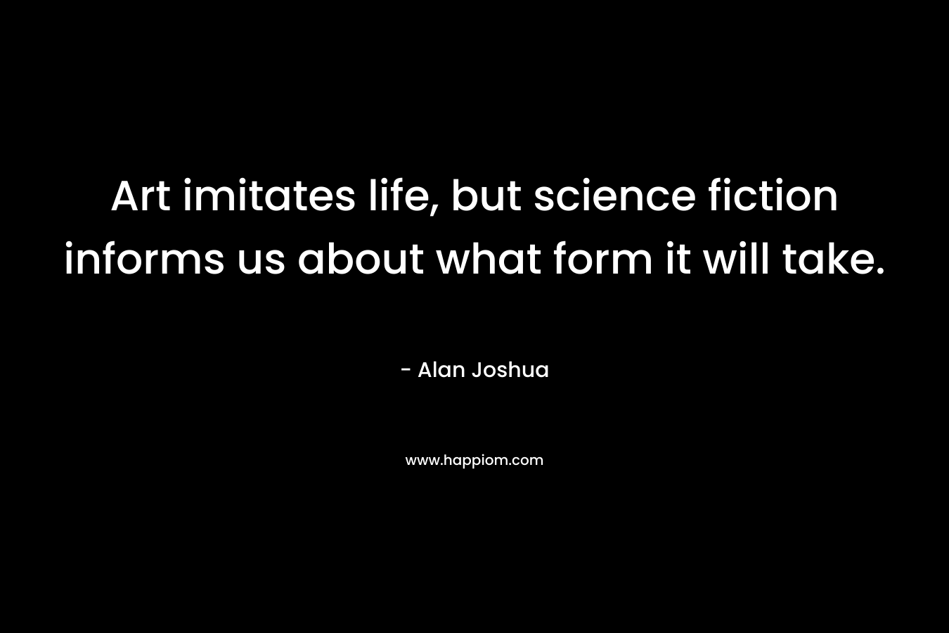 Art imitates life, but science fiction informs us about what form it will take. – Alan Joshua