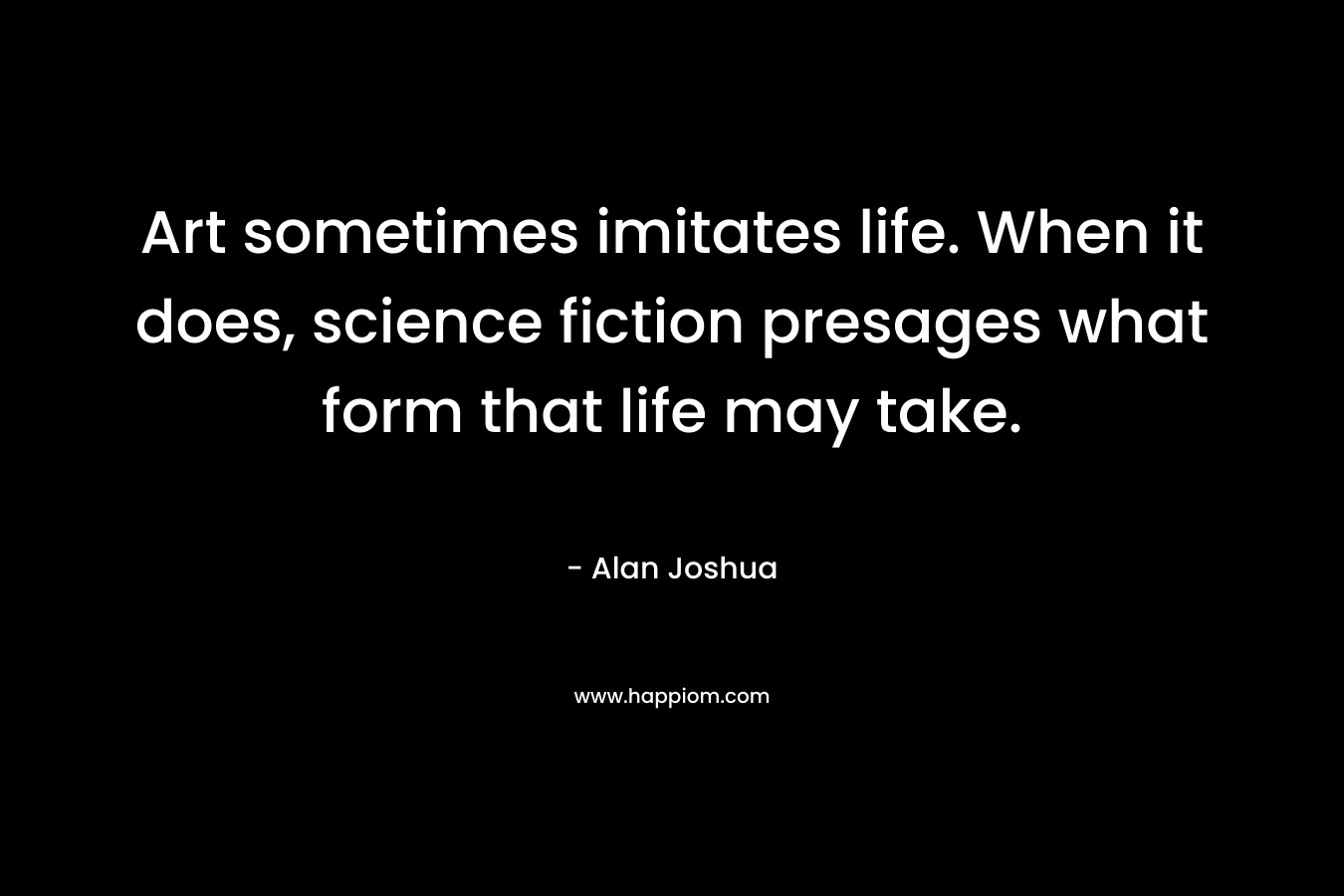 Art sometimes imitates life. When it does, science fiction presages what form that life may take. – Alan Joshua
