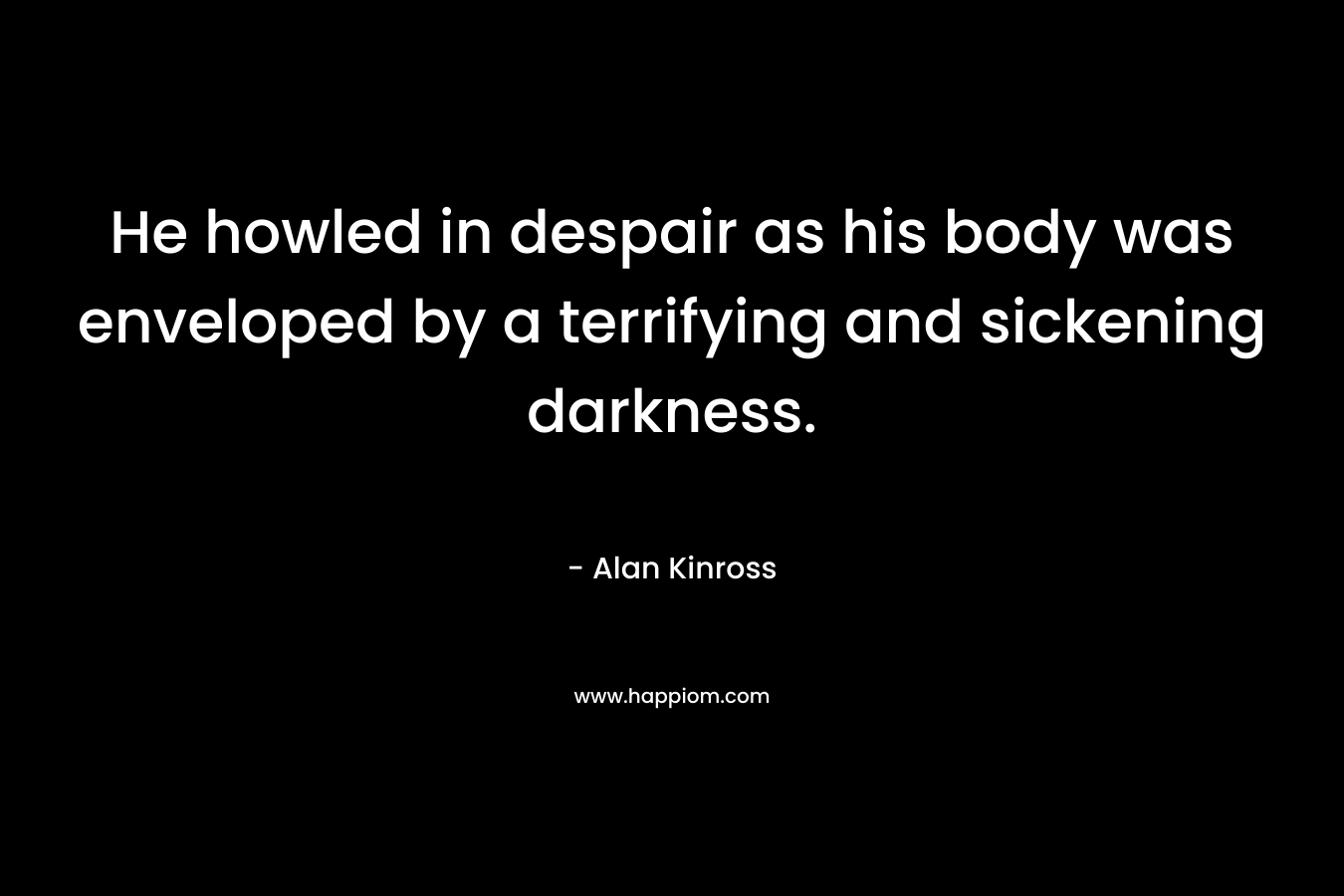 He howled in despair as his body was enveloped by a terrifying and sickening darkness. – Alan Kinross