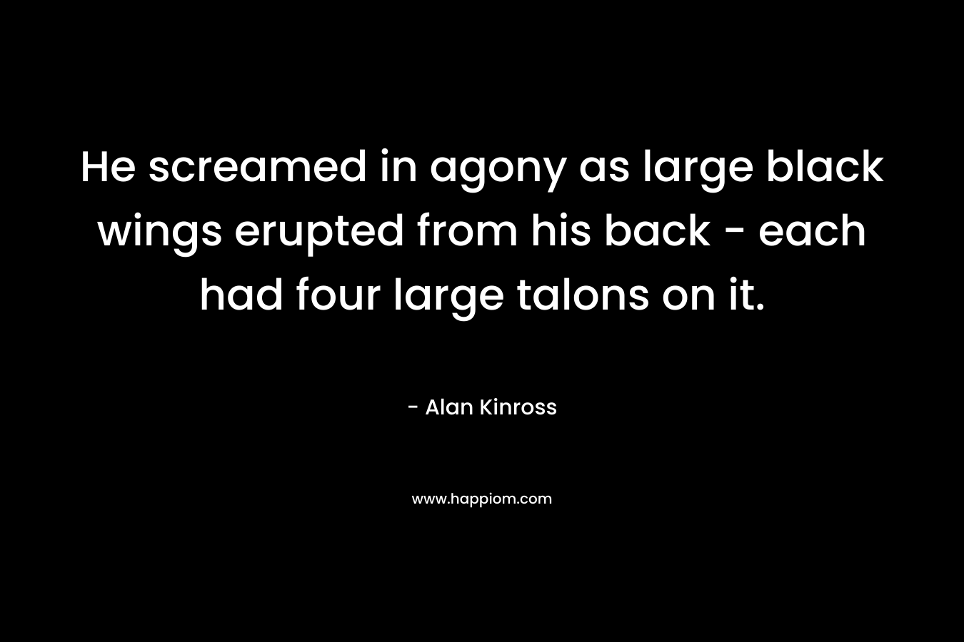 He screamed in agony as large black wings erupted from his back – each had four large talons on it. – Alan Kinross