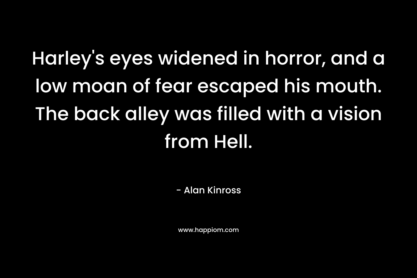 Harley’s eyes widened in horror, and a low moan of fear escaped his mouth. The back alley was filled with a vision from Hell. – Alan Kinross