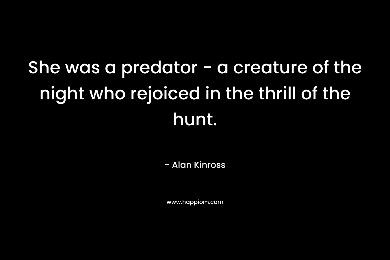 She was a predator – a creature of the night who rejoiced in the thrill of the hunt. – Alan Kinross
