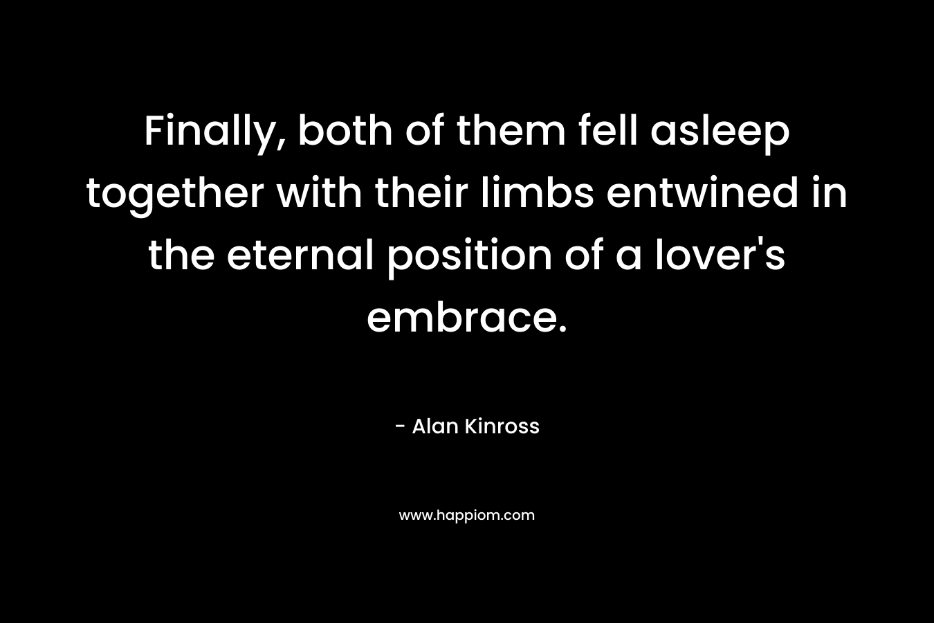Finally, both of them fell asleep together with their limbs entwined in the eternal position of a lover’s embrace. – Alan Kinross