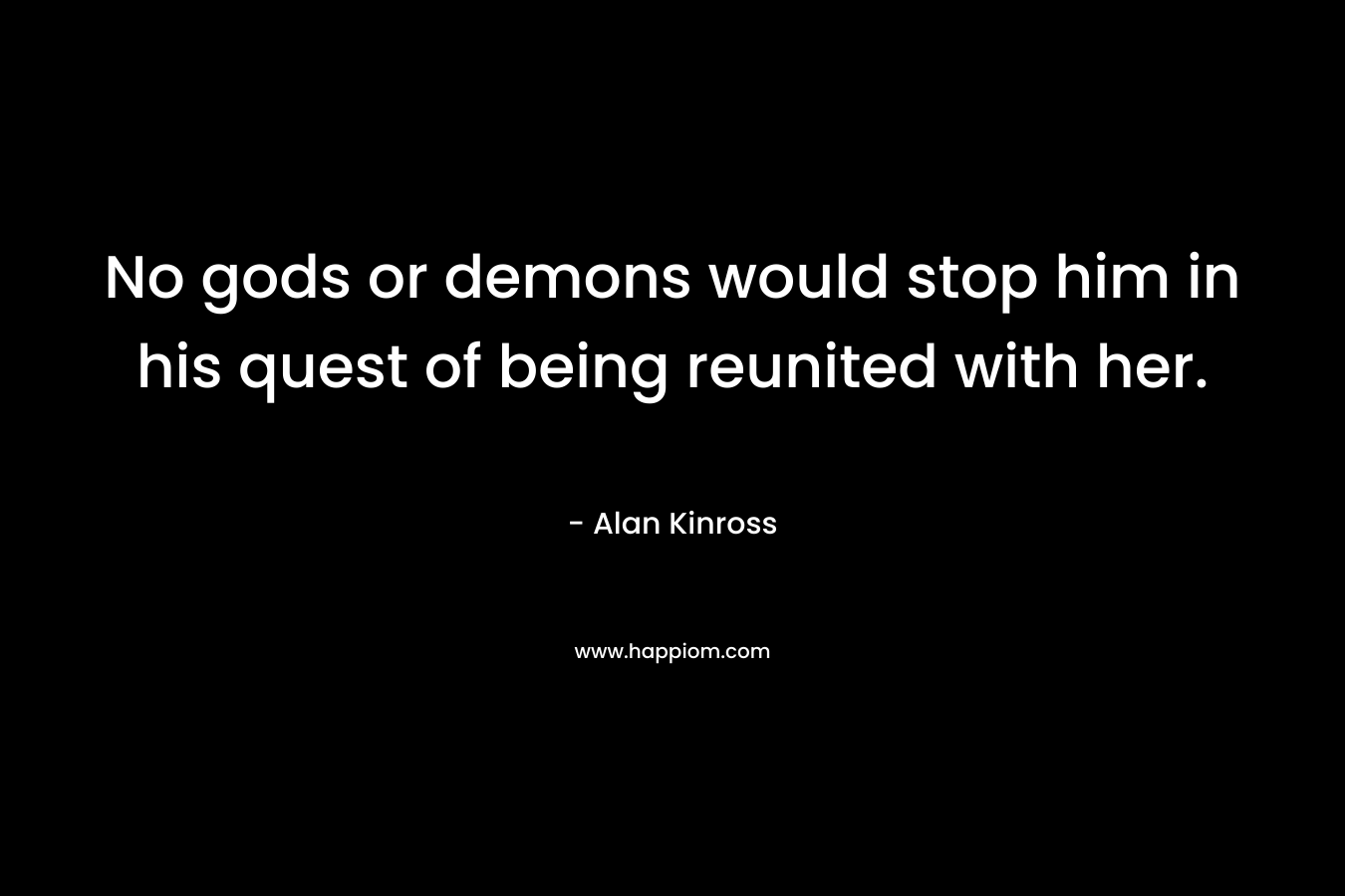 No gods or demons would stop him in his quest of being reunited with her. – Alan Kinross