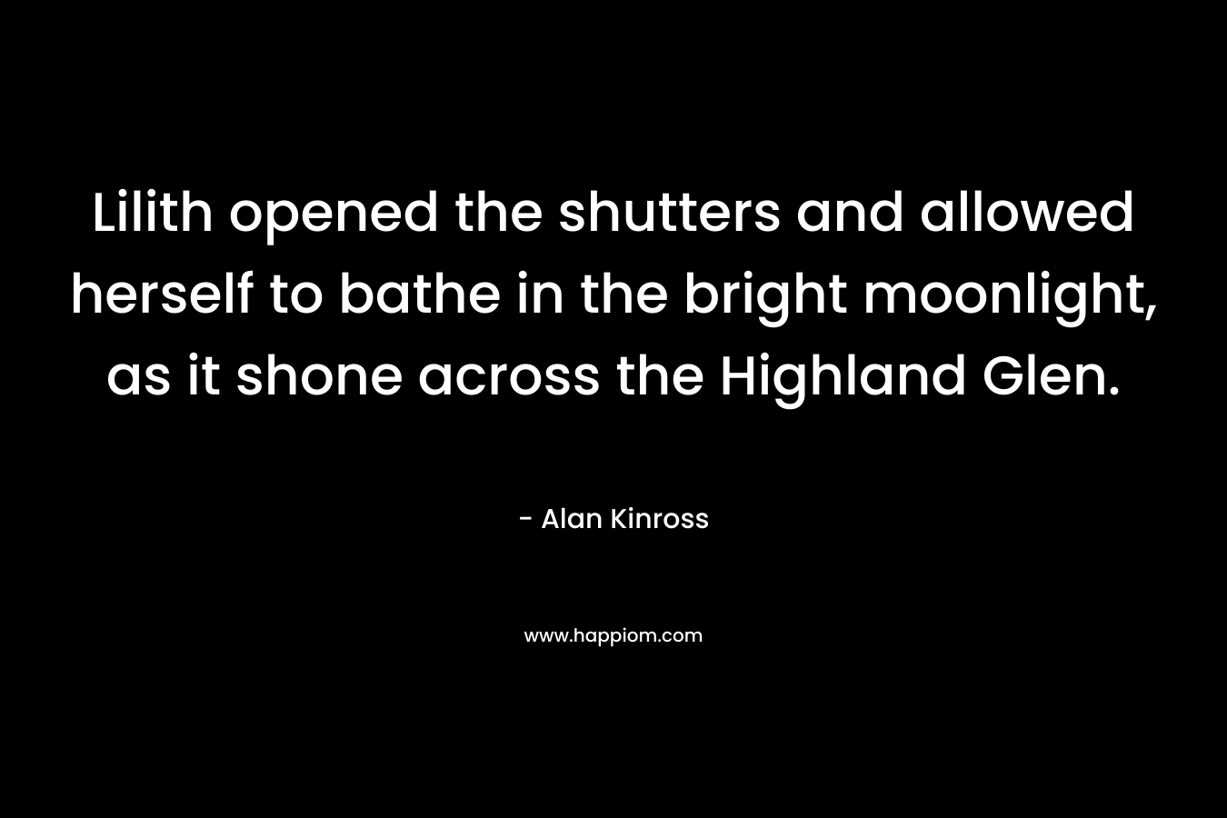 Lilith opened the shutters and allowed herself to bathe in the bright moonlight, as it shone across the Highland Glen. – Alan Kinross