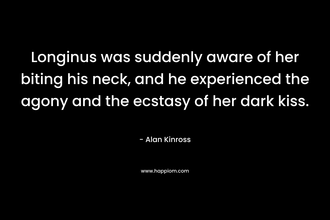 Longinus was suddenly aware of her biting his neck, and he experienced the agony and the ecstasy of her dark kiss. – Alan Kinross