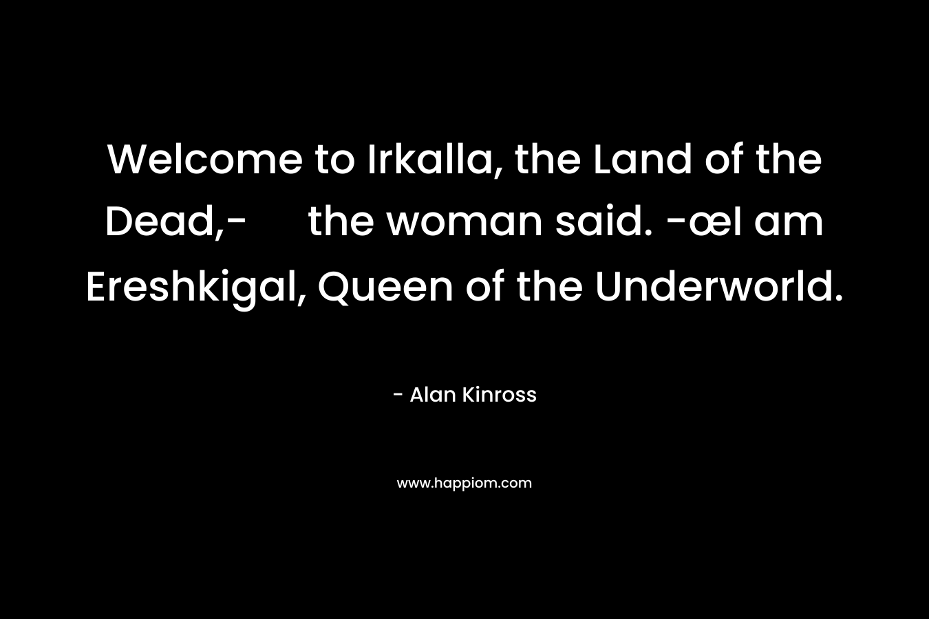 Welcome to Irkalla, the Land of the Dead,- the woman said. -œI am Ereshkigal, Queen of the Underworld. – Alan Kinross