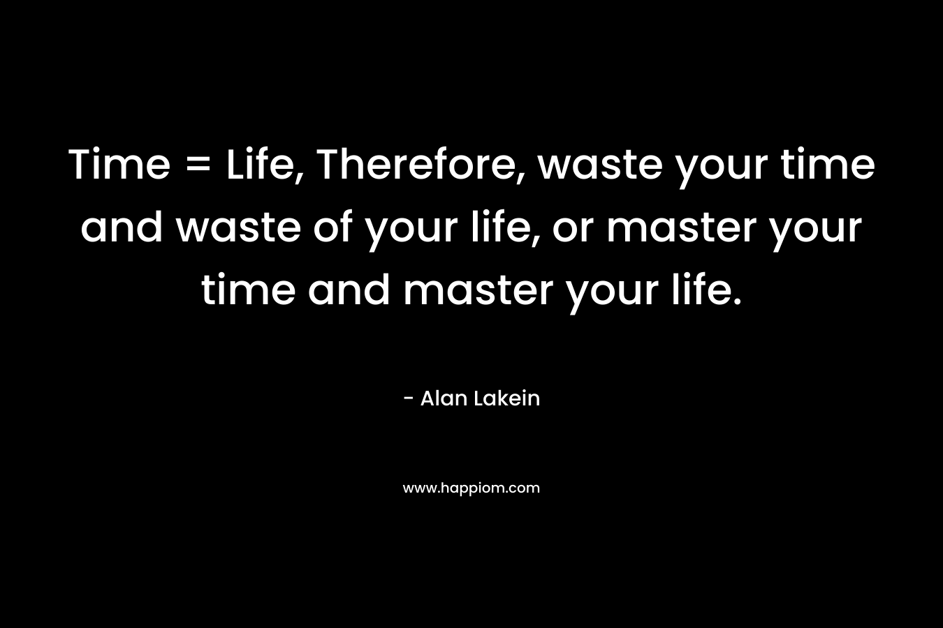 Time = Life, Therefore, waste your time and waste of your life, or master your time and master your life.