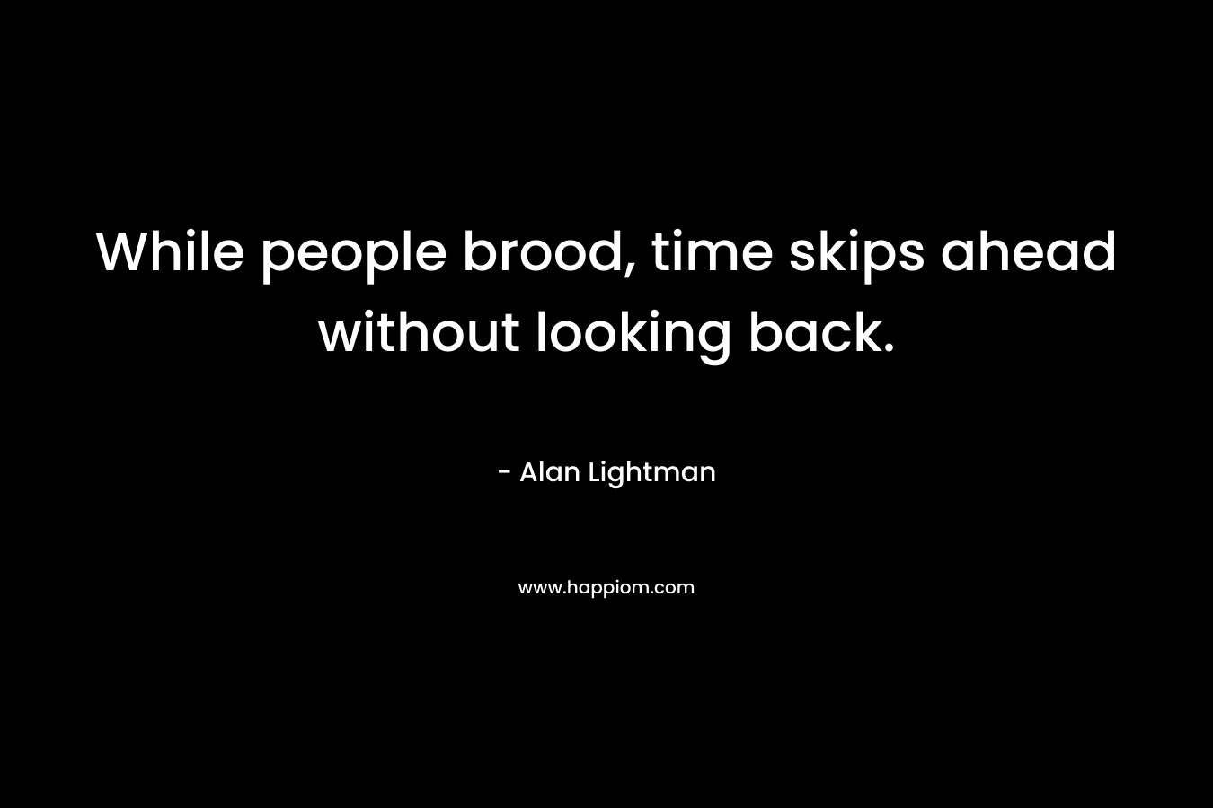 While people brood, time skips ahead without looking back.