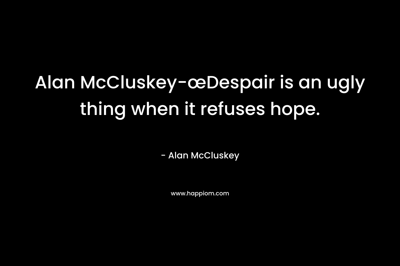 Alan McCluskey-œDespair is an ugly thing when it refuses hope.