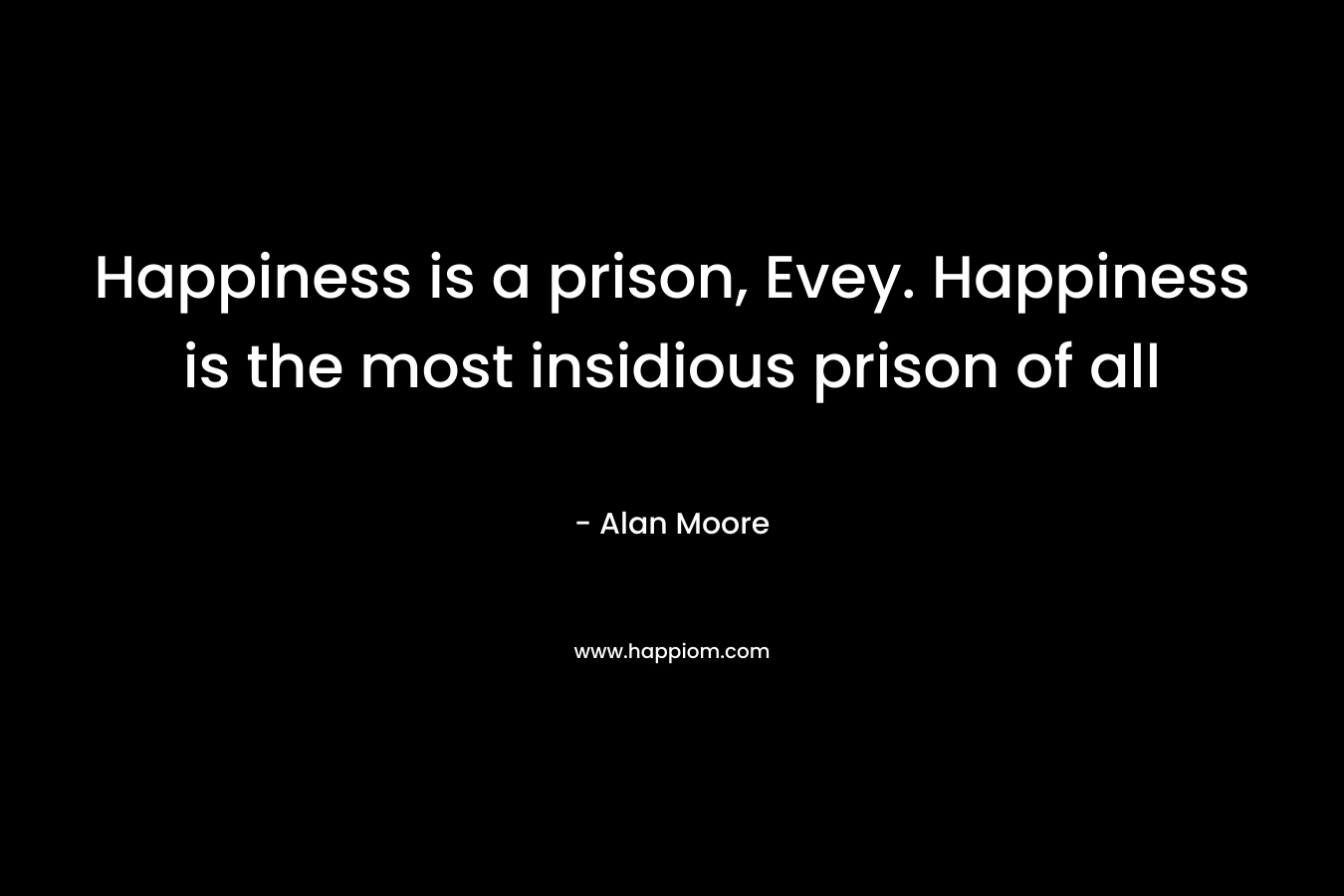 Happiness is a prison, Evey. Happiness is the most insidious prison of all – Alan Moore