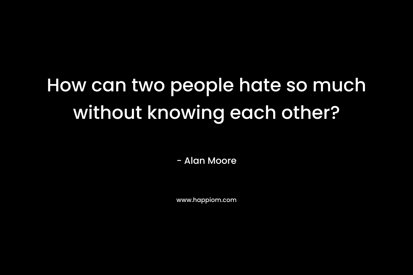 How can two people hate so much without knowing each other? – Alan Moore