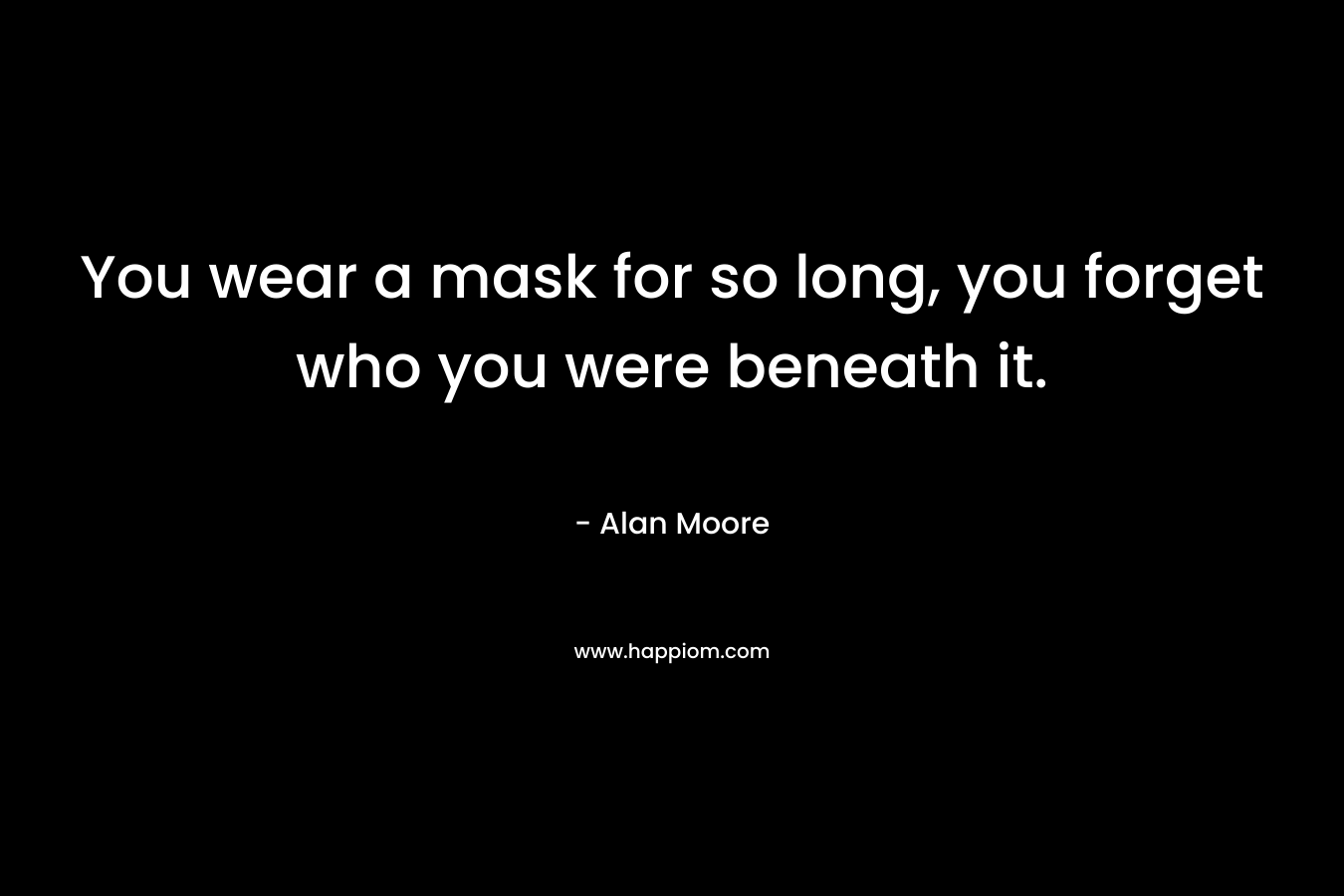 You wear a mask for so long, you forget who you were beneath it. – Alan Moore