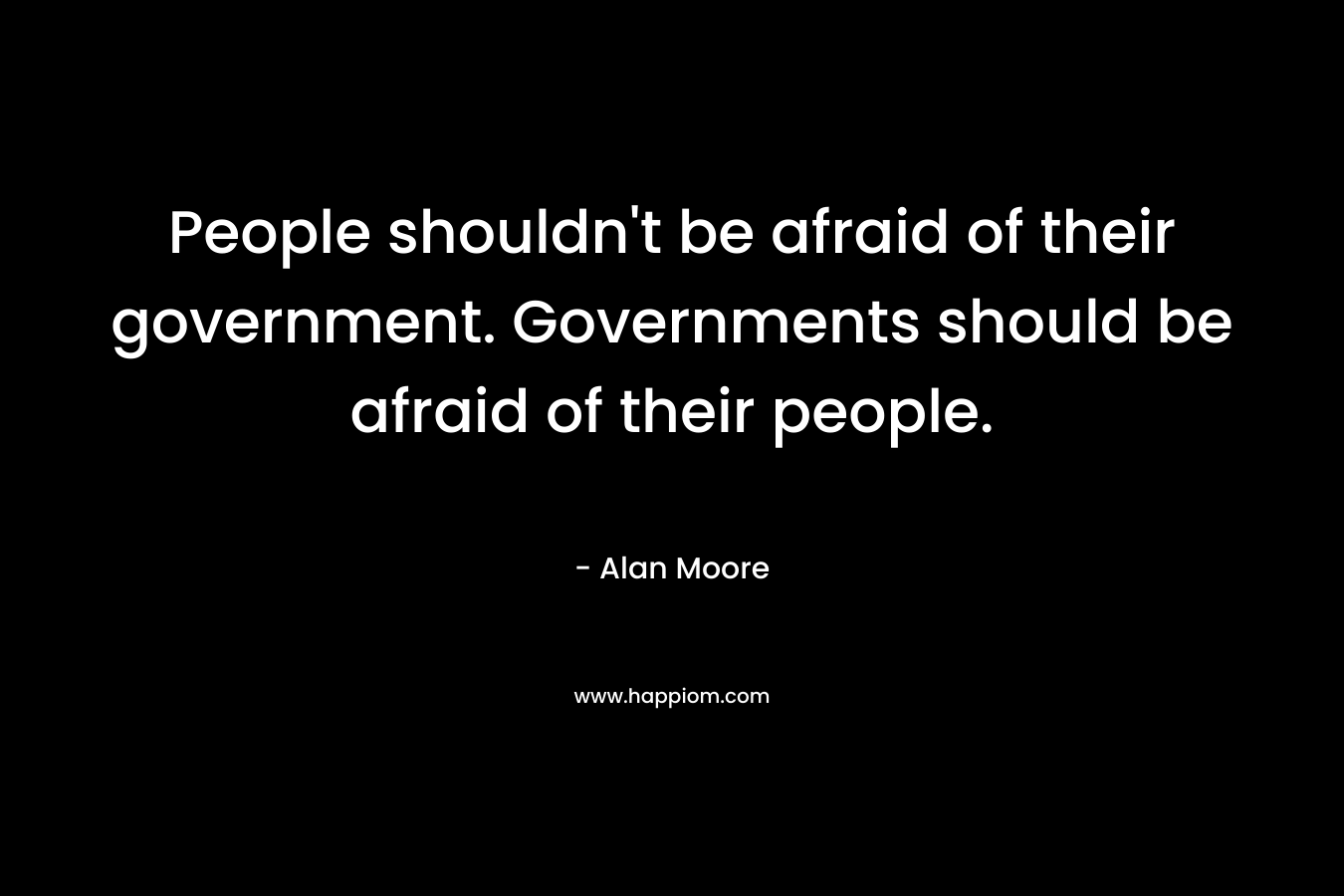 People shouldn’t be afraid of their government. Governments should be afraid of their people. – Alan Moore