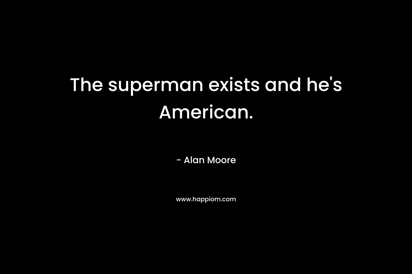 The superman exists and he’s American. – Alan Moore
