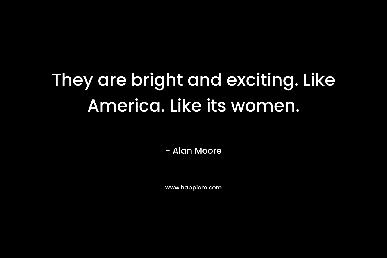 They are bright and exciting. Like America. Like its women. – Alan Moore
