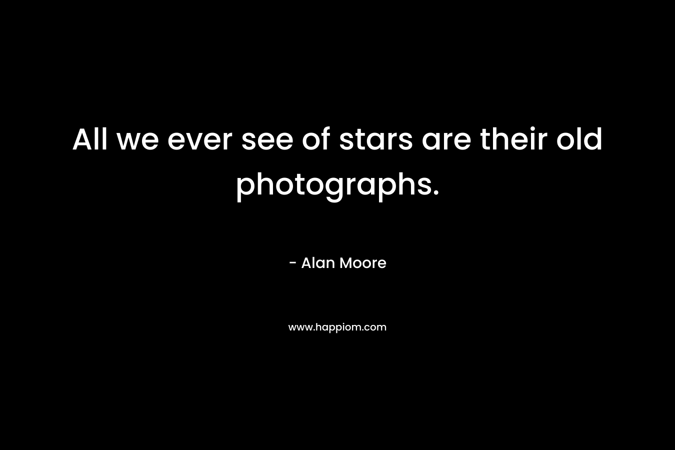 All we ever see of stars are their old photographs. – Alan Moore