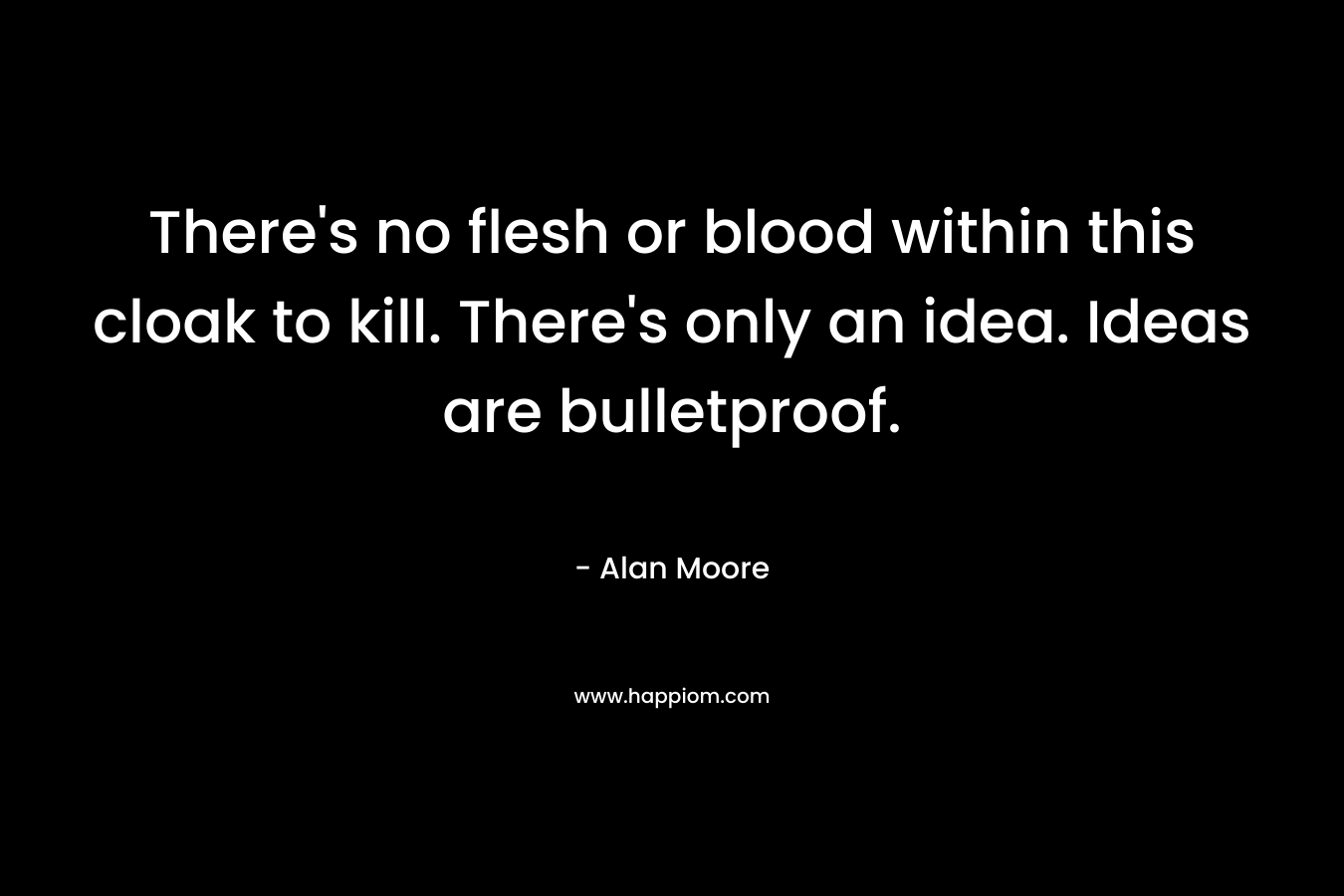 There’s no flesh or blood within this cloak to kill. There’s only an idea. Ideas are bulletproof. – Alan Moore