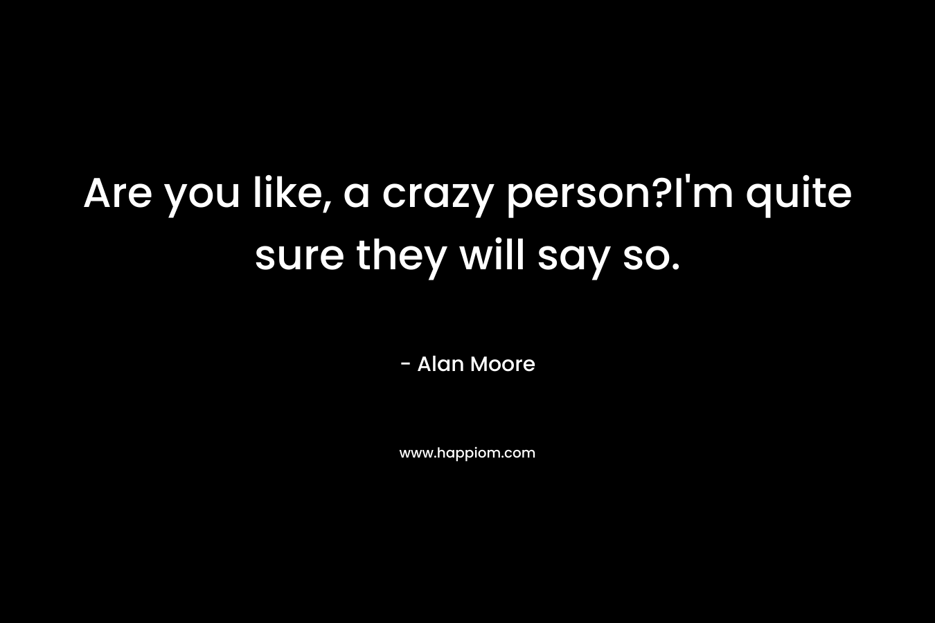 Are you like, a crazy person?I'm quite sure they will say so.