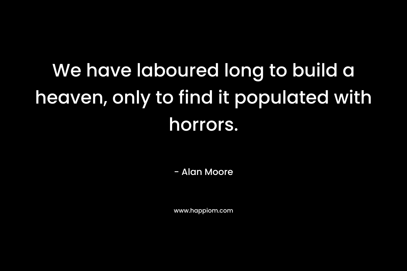 We have laboured long to build a heaven, only to find it populated with horrors. – Alan Moore