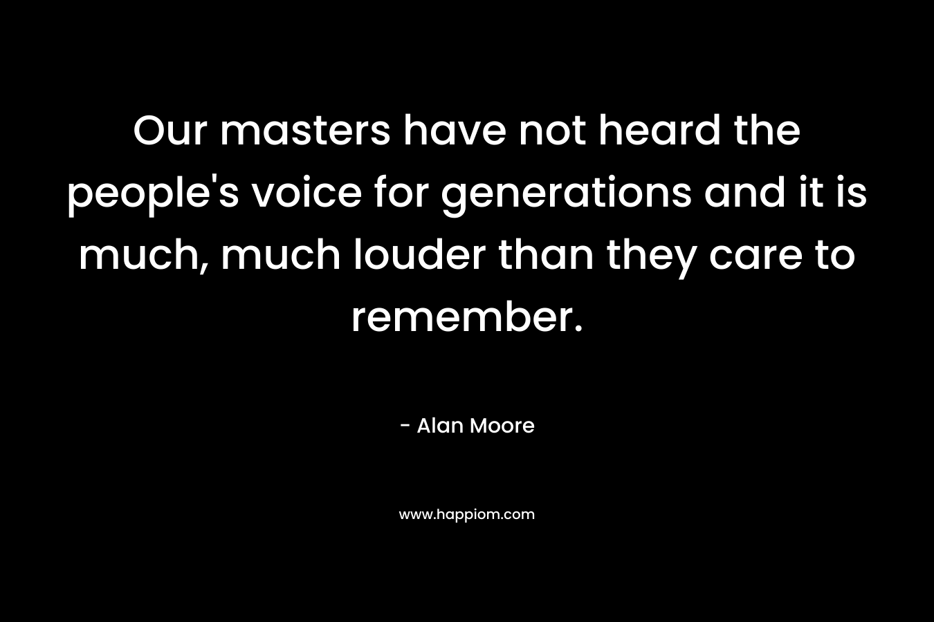 Our masters have not heard the people's voice for generations and it is much, much louder than they care to remember.