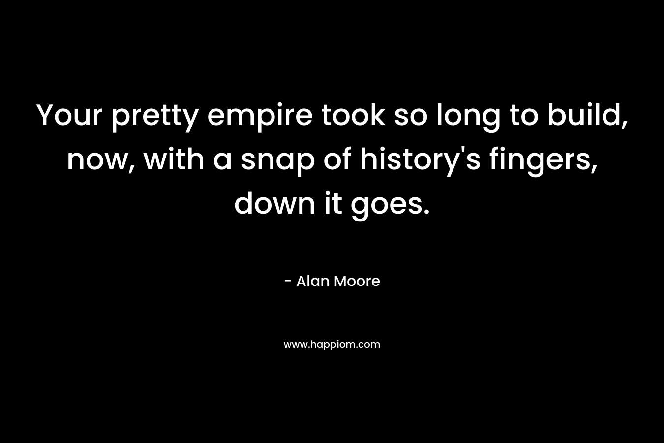 Your pretty empire took so long to build, now, with a snap of history’s fingers, down it goes. – Alan Moore