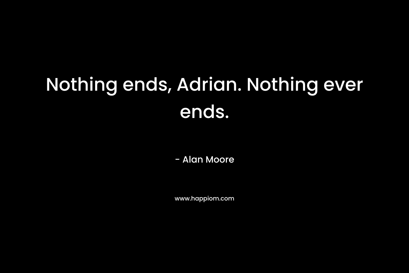 Nothing ends, Adrian. Nothing ever ends. – Alan Moore