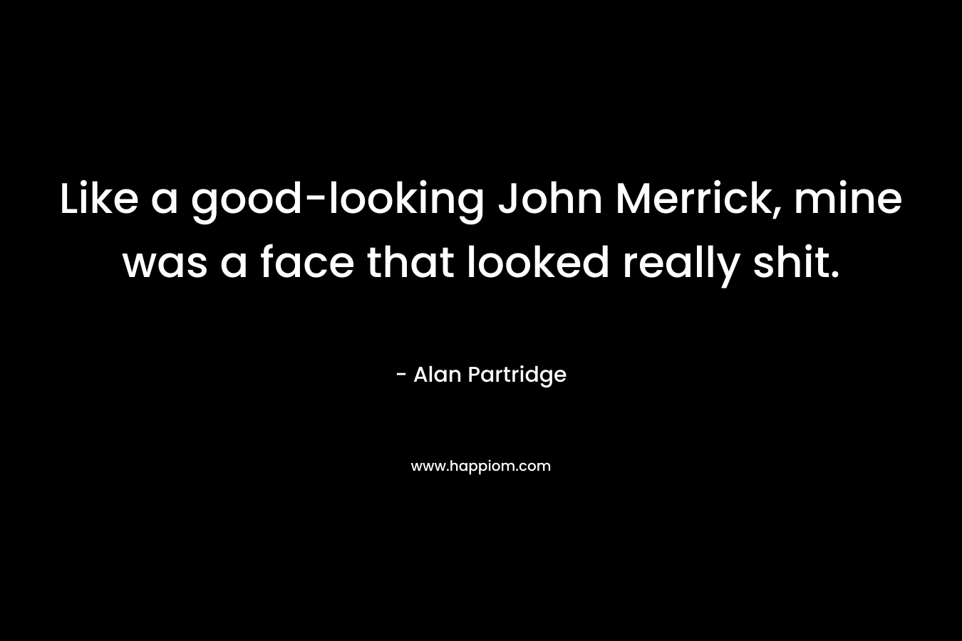 Like a good-looking John Merrick, mine was a face that looked really shit.