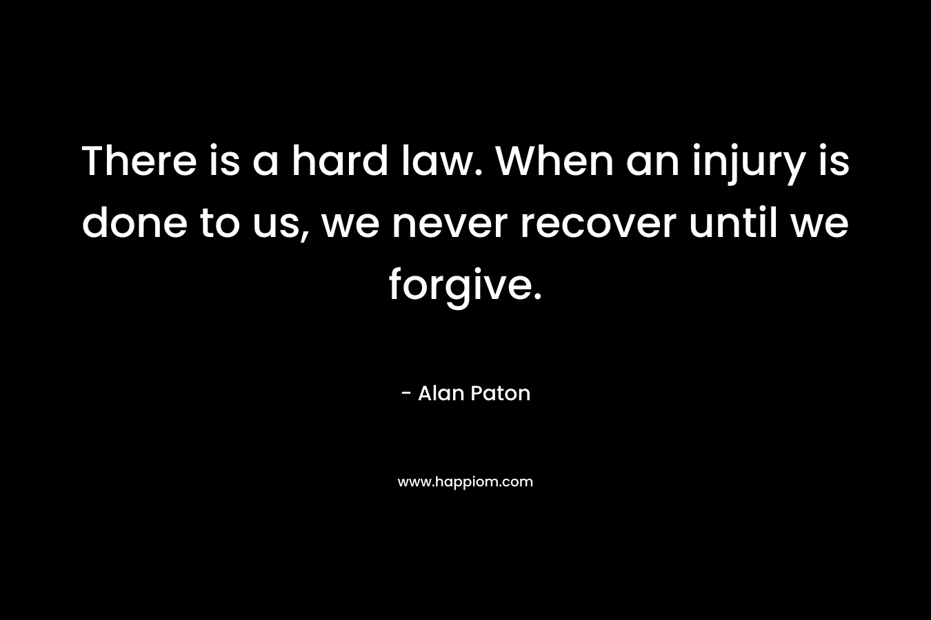 There is a hard law. When an injury is done to us, we never recover until we forgive. 